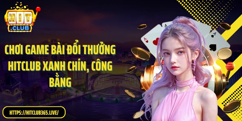 Chơi game bài đổi thưởng HitClub xanh chín, công bằng