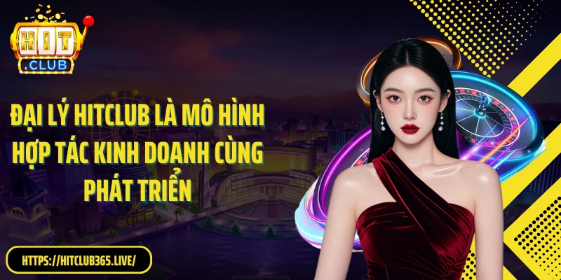 Đăng ký đại lý HitClub là mô hình hợp tác kinh doanh cùng phát triển
