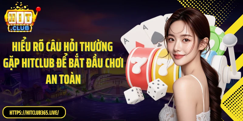 Hiểu rõ câu hỏi thường gặp HitClub để bắt đầu chơi an toàn