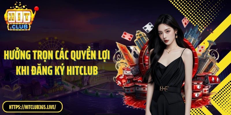 Hưởng trọn các quyền lợi khi đăng ký Hitclub