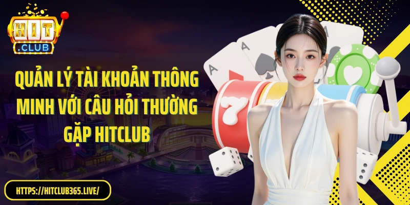 Quản lý tài khoản thông minh với câu hỏi thường gặp HitClub