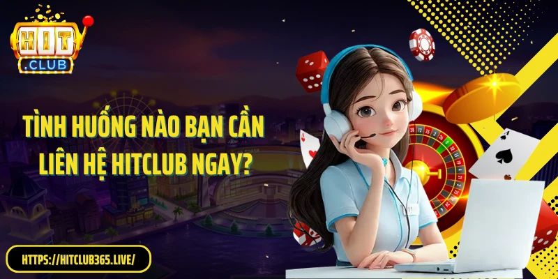 Tình huống nào bạn cần liên hệ Hitclub ngay?