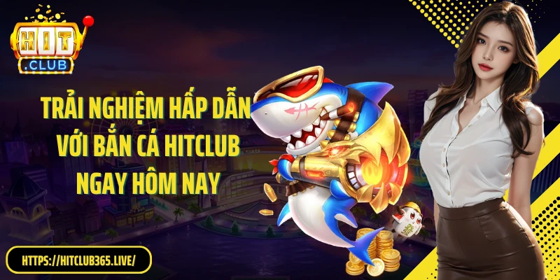 Trải nghiệm hấp dẫn với bắn cá HitClub ngay hôm nay